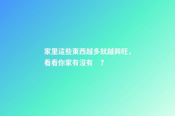 家里這些東西越多就越興旺，看看你家有沒有？